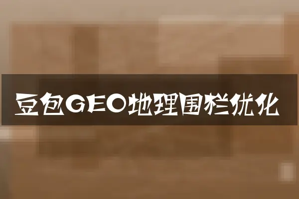 豆包GEO地理围栏优化